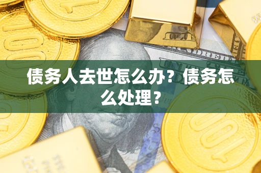 济南债务人去世怎么办？债务怎么处理？