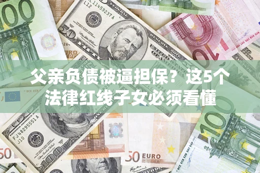 济南父亲负债被逼担保？这5个法律红线子女必须看懂