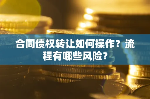 济南合同债权转让如何操作？流程有哪些风险？
