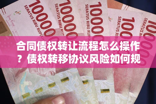 济南合同债权转让流程怎么操作？债权转移协议风险如何规避？
