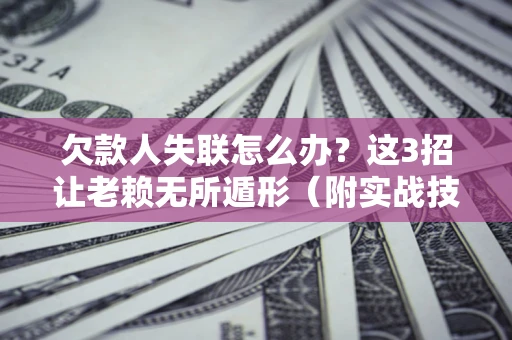 济南欠款人失联怎么办？这3招让老赖无所遁形（附实战技巧）