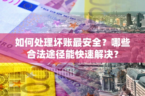 济南如何处理坏账最安全？哪些合法途径能快速解决？
