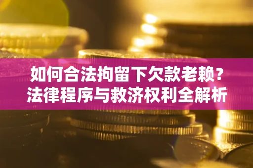 济南如何合法拘留下欠款老赖？法律程序与救济权利全解析