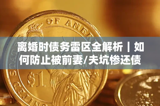 济南离婚时债务雷区全解析｜如何防止被前妻/夫坑惨还债？