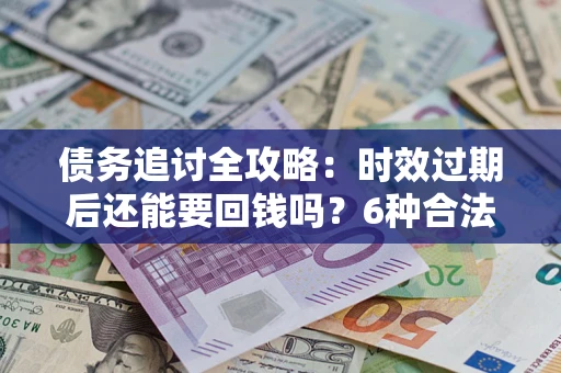 济南债务追讨全攻略：时效过期后还能要回钱吗？6种合法手段助你维权
