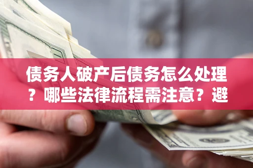 济南债务人破产后债务怎么处理？哪些法律流程需注意？避免踩坑指南