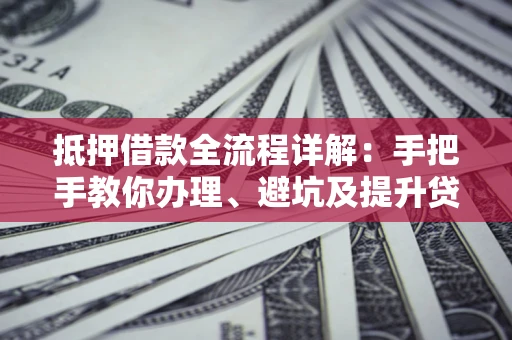 济南抵押借款全流程详解：手把手教你办理、避坑及提升贷款额度