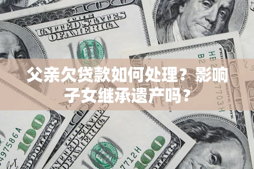 济南父亲欠贷款如何处理?影响子女继承遗产吗? 济南父亲欠贷款如何处理?影响子女继承遗产吗?