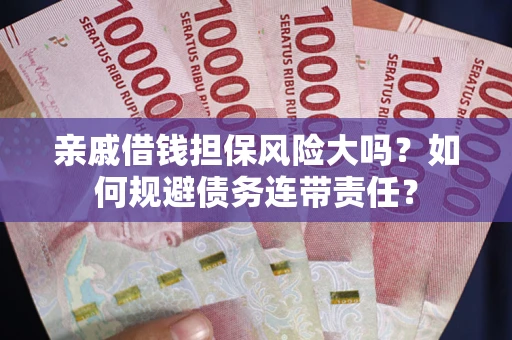 济南亲戚借钱担保风险大吗？如何规避债务连带责任？